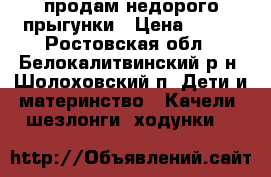 продам недорого прыгунки › Цена ­ 750 - Ростовская обл., Белокалитвинский р-н, Шолоховский п. Дети и материнство » Качели, шезлонги, ходунки   